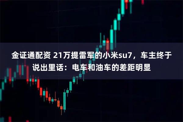 金证通配资 21万提雷军的小米su7，车主终于说出里话：电车和油车的差距明显