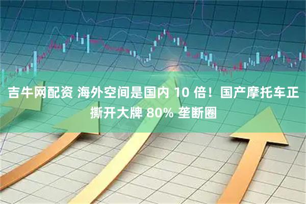 吉牛网配资 海外空间是国内 10 倍！国产摩托车正撕开大牌 80% 垄断圈
