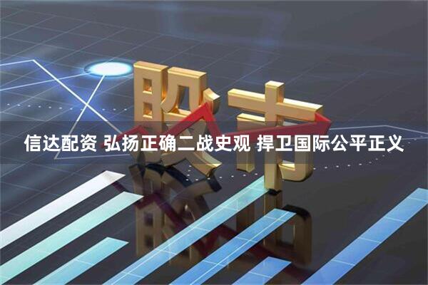 信达配资 弘扬正确二战史观&#32;捍卫国际公平正义