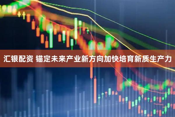 汇银配资 锚定未来产业新方向加快培育新质生产力