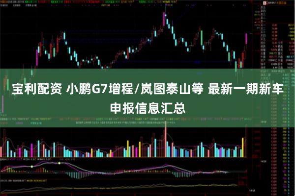 宝利配资 小鹏G7增程/岚图泰山等 最新一期新车申报信息汇总
