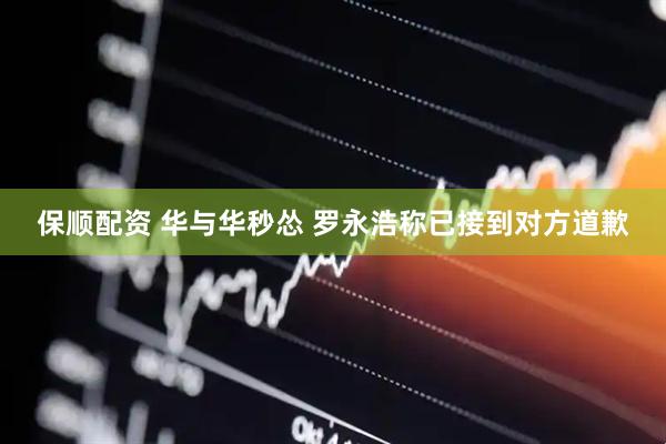 保顺配资 华与华秒怂 罗永浩称已接到对方道歉