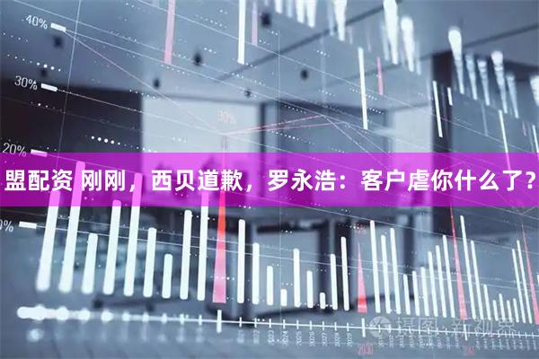 盟配资 刚刚，西贝道歉，罗永浩：客户虐你什么了？