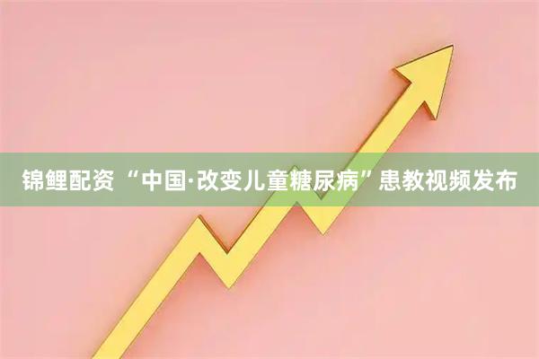 锦鲤配资 “中国·改变儿童糖尿病”患教视频发布