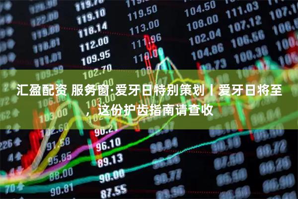 汇盈配资 服务窗·爱牙日特别策划丨爱牙日将至，这份护齿指南请查收