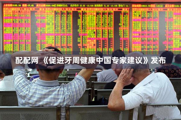 配配网 《促进牙周健康中国专家建议》发布