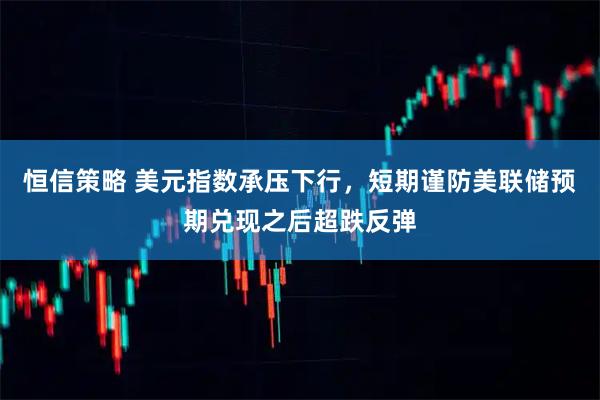 恒信策略 美元指数承压下行，短期谨防美联储预期兑现之后超跌反弹