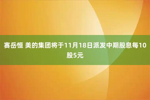 赛岳恒 美的集团将于11月18日派发中期股息每10股5元