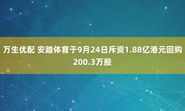 万生优配 安踏体育于9月24日斥资1.88亿港元回购200.3万股