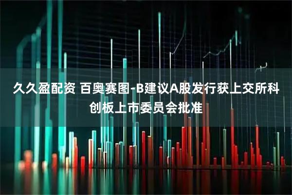 久久盈配资 百奥赛图-B建议A股发行获上交所科创板上市委员会批准