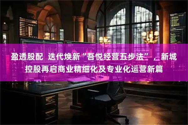 盈透股配  迭代焕新“吾悦经营五步法” ，新城控股再启商业精细化及专业化运营新篇