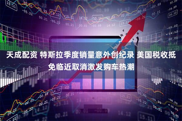 天成配资 特斯拉季度销量意外创纪录 美国税收抵免临近取消激发购车热潮