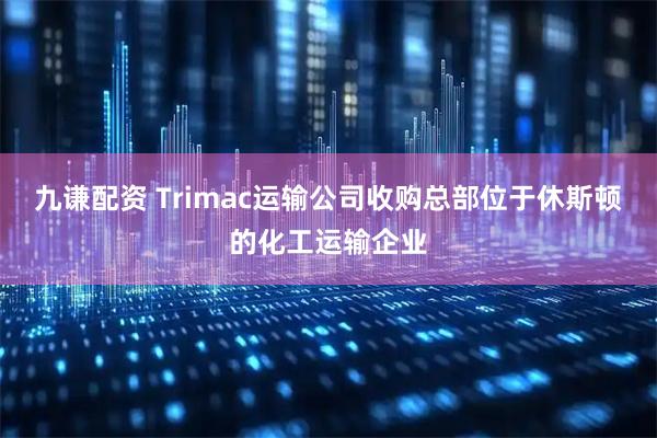 九谦配资 Trimac运输公司收购总部位于休斯顿的化工运输企业
