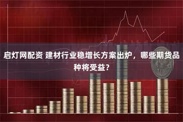 启灯网配资 建材行业稳增长方案出炉，哪些期货品种将受益？