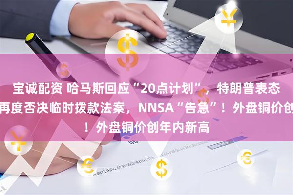 宝诚配资 哈马斯回应“20点计划”，特朗普表态！美参院再度否决临时拨款法案，NNSA“告急”！外盘铜价创年内新高