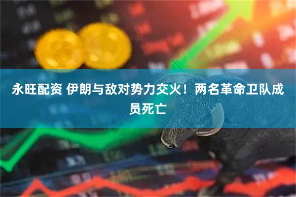 永旺配资 伊朗与敌对势力交火！两名革命卫队成员死亡