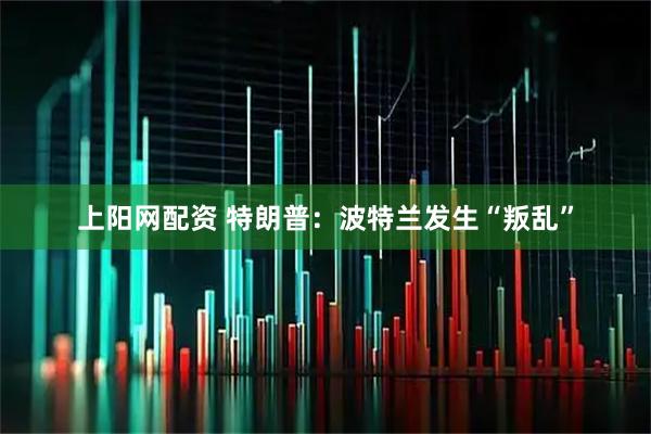 上阳网配资 特朗普：波特兰发生“叛乱”