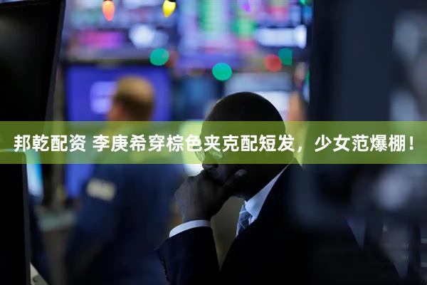 邦乾配资 李庚希穿棕色夹克配短发，少女范爆棚！