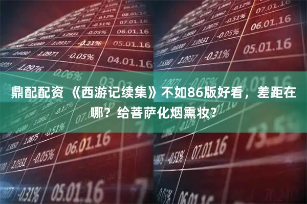 鼎配配资 《西游记续集》不如86版好看，差距在哪？给菩萨化烟熏妆？