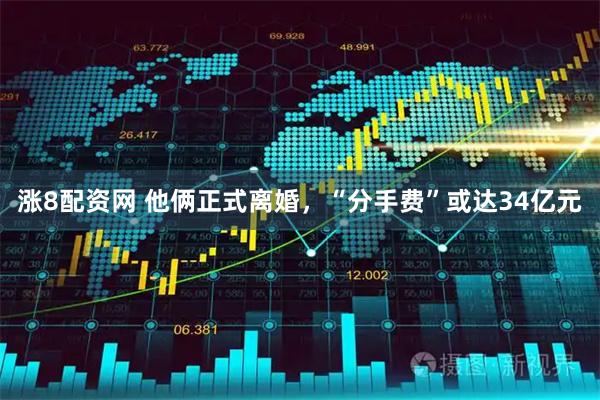 涨8配资网 他俩正式离婚，“分手费”或达34亿元