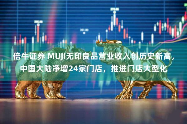 倍牛证券 MUJI无印良品营业收入创历史新高，中国大陆净增24家门店，推进门店大型化