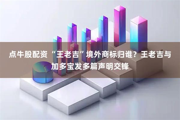 点牛股配资 “王老吉”境外商标归谁？王老吉与加多宝发多篇声明交锋