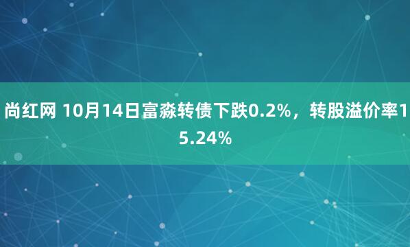 尚红网 10月14日富淼转债下跌0.2%，转股溢价率15.24%