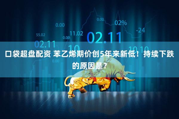 口袋超盘配资 苯乙烯期价创5年来新低！持续下跌的原因是？