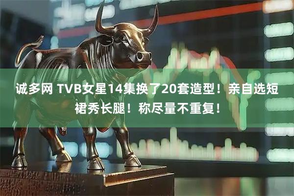 诚多网 TVB女星14集换了20套造型！亲自选短裙秀长腿！称尽量不重复！