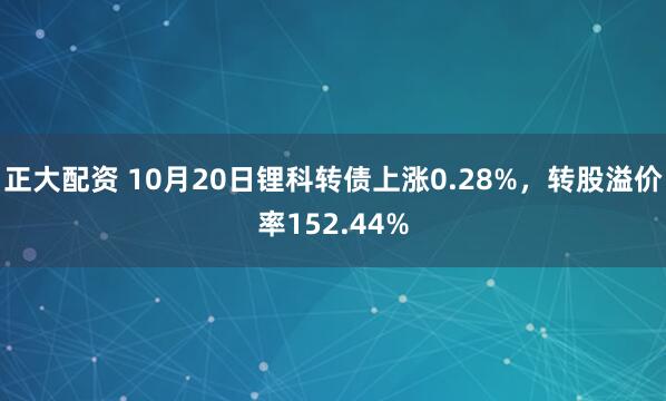 正大配资 10月20日锂科转债上涨0.28%，转股溢价率152.44%