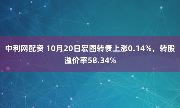 中利网配资 10月20日宏图转债上涨0.14%，转股溢价率58.34%