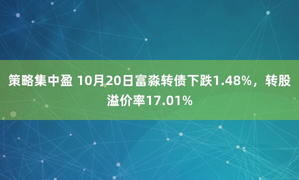 策略集中盈 10月20日富淼转债下跌1.48%，转股溢价率17.01%