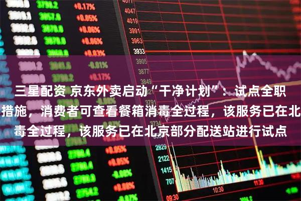 三星配资 京东外卖启动“干净计划”:试点全职骑手外卖餐箱每日消毒措施,消费者可查看餐箱消毒全过程,该服务已在北京部分配送站进行试点