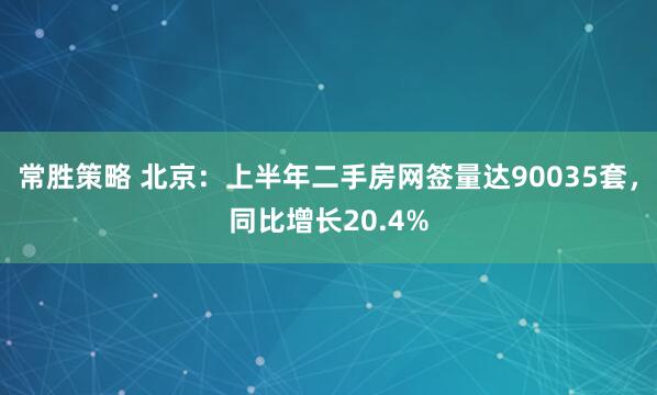 常胜策略 北京：上半年二手房网签量达90035套，同比增长20.4%