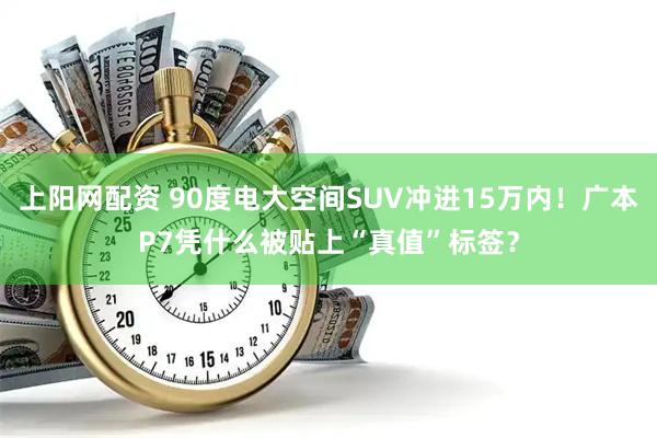 上阳网配资 90度电大空间SUV冲进15万内！广本P7凭什么被贴上“真值”标签？