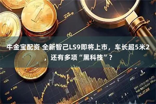 牛金宝配资 全新智己LS9即将上市，车长超5米2，还有多项“黑科技”？