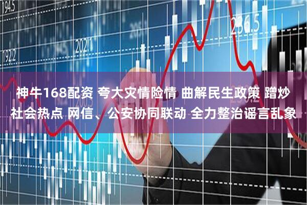 神牛168配资 夸大灾情险情 曲解民生政策 蹭炒社会热点 网信、公安协同联动 全力整治谣言乱象