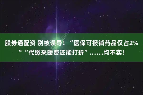 股券通配资 别被误导！“医保可报销药品仅占2%”“代缴采暖费还能打折”……均不实！