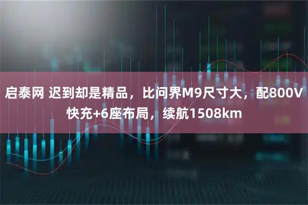 启泰网 迟到却是精品，比问界M9尺寸大，配800V快充+6座布局，续航1508km