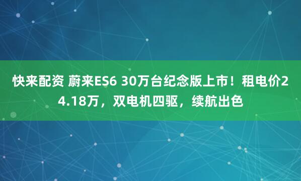 快来配资 蔚来ES6 30万台纪念版上市！租电价24.18万，双电机四驱，续航出色