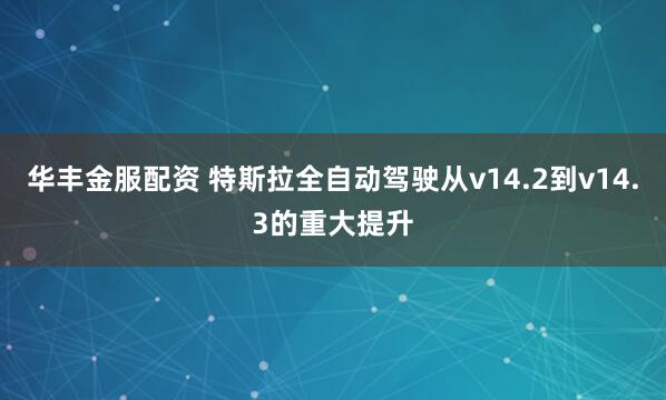 华丰金服配资 特斯拉全自动驾驶从v14.2到v14.3的重大提升