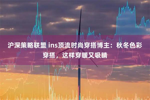 沪深策略联盟 ins顶流时尚穿搭博主：秋冬色彩穿搭，这样穿暖又吸睛