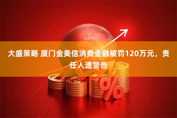 大盛策略 厦门金美信消费金融被罚120万元，责任人遭警告