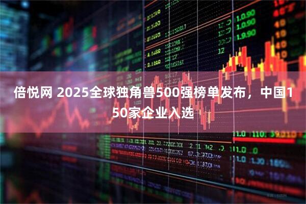 倍悦网 2025全球独角兽500强榜单发布，中国150家企业入选