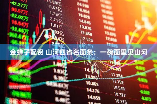 金蝉子配资 山河四省名面条：一碗面里见山河