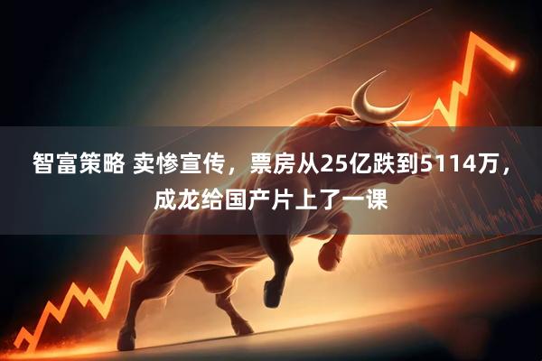 智富策略 卖惨宣传，票房从25亿跌到5114万，成龙给国产片上了一课