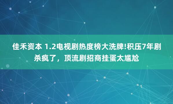 佳禾资本 1.2电视剧热度榜大洗牌!积压7年剧杀疯了，顶流剧招商挂蛋太尴尬