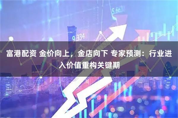 富港配资 金价向上，金店向下 专家预测：行业进入价值重构关键期